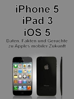 Cover of iPhone 5, iPad 3, iOS 5 - Daten, Fakten, Gerüchte zu Apples mobiler Zukunft
