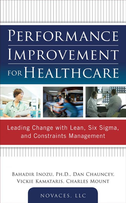 Cover of the book Performance Improvement for Healthcare: Leading Change with Lean, Six Sigma, and Constraints Management by Bahadir Inozu, Dan Chauncey, Vickie Kamataris, Charles Mount, NOVACES, LLC, McGraw-Hill Education