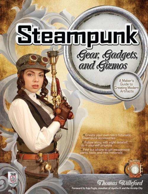 Cover of the book Steampunk Gear, Gadgets, and Gizmos: A Maker's Guide to Creating Modern Artifacts by Thomas Willeford, McGraw-Hill Education