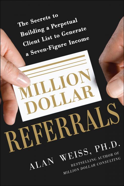 Cover of the book Million Dollar Referrals: The Secrets to Building a Perpetual Client List to Generate a Seven-Figure Income by Alan Weiss, McGraw-Hill Education