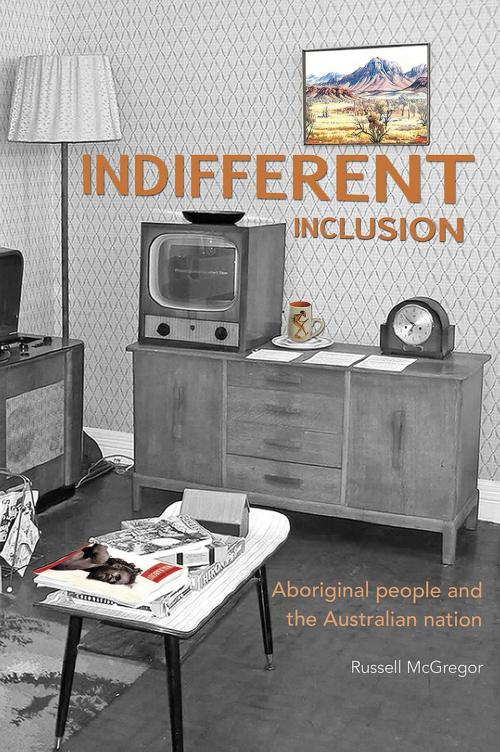 Cover of the book Indifferent Inclusion: Aboriginal People and the Australian Nation by Russell McGregor, Aboriginal Studies Press