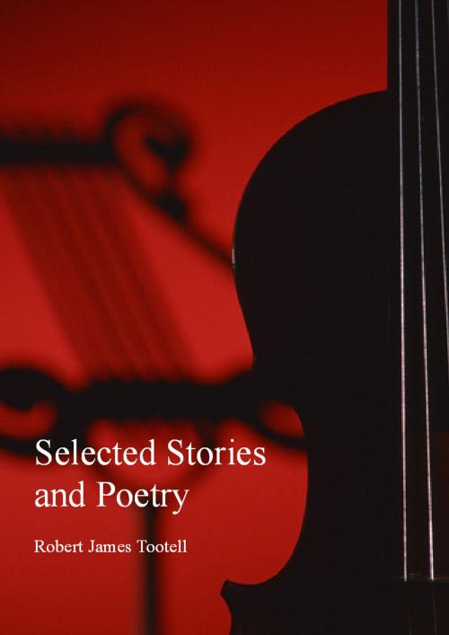 Cover of the book Selected Stories and Poetry by Robert James Tootell, Robert James Tootell