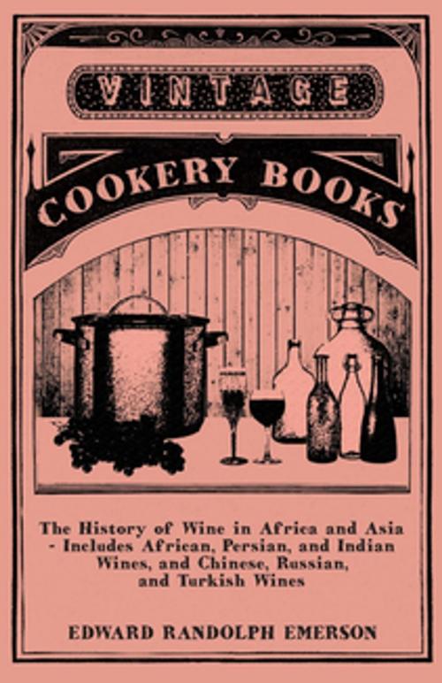 Cover of the book The History of Wine in Africa and Asia - Includes African, Persian, and Indian Wines, and Chinese, Russian, and Turkish Wines by Edward Randolph Emerson, Read Books Ltd.
