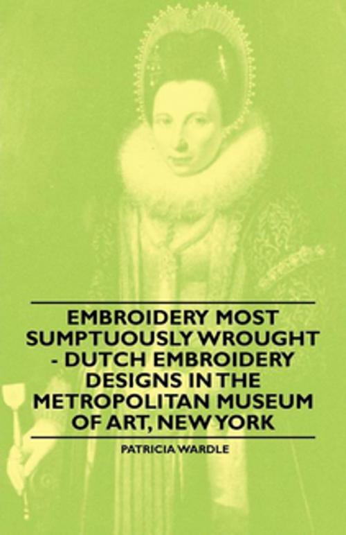 Cover of the book Embroidery Most Sumptuously Wrought - Dutch Embroidery Designs In The Metropolitan Museum of Art, New York by Patricia Wardle, Read Books Ltd.