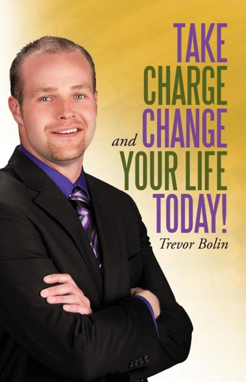 Cover of the book Take Charge and Change Your Life Today! by Trevor Bolin, iUniverse
