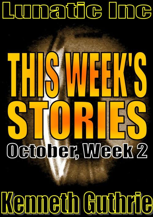 Cover of the book This Week’s Stories (October, Week 2) by Kenneth Guthrie, Lunatic Ink Publishing