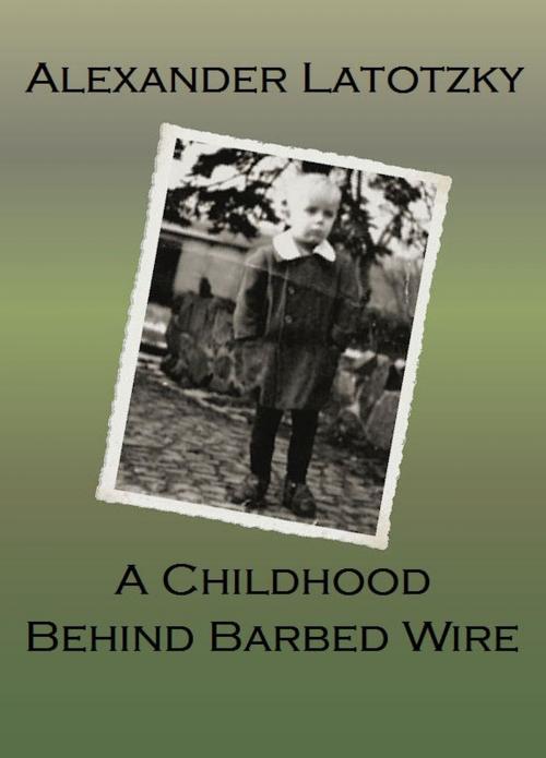 Cover of the book A Childhood Behind Barbed Wire by Alexander Latotzky, Alexander Latotzky