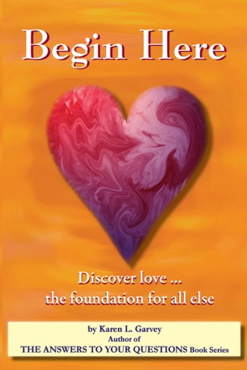 Cover of the book Begin Here. Discover Love the foundation for all else. by Karen Garvey, Karen Garvey
