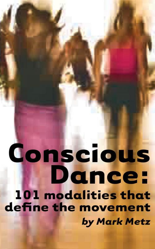 Cover of the book Conscious Dance: 101 modalities that define the movement by Mark Metz, Mark Metz
