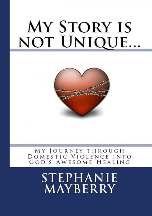 Cover of the book My Story is not Unique... My Journey through Domestic Violence into God's Awesome Healing by Stephanie A. Mayberry, Stephanie A. Mayberry