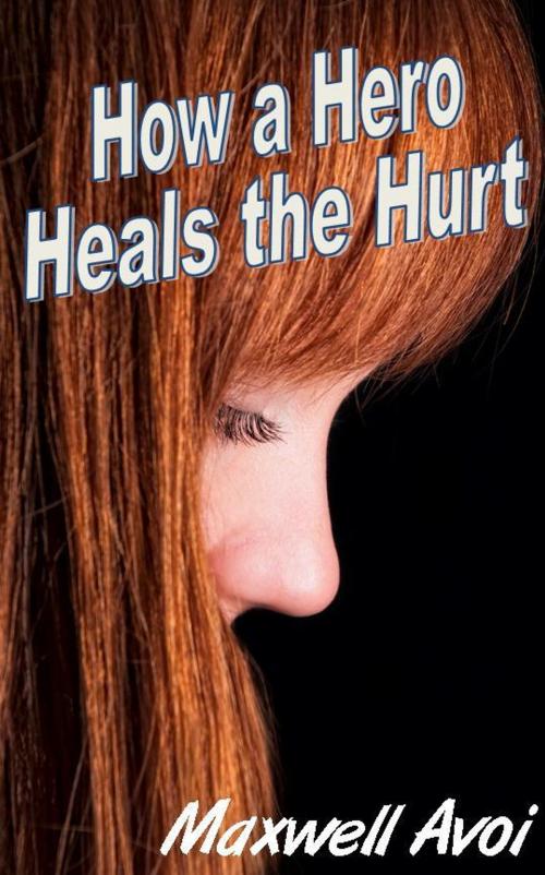 Cover of the book How A Hero Heals The Hurt by Maxwell Avoi, Maxwell Avoi