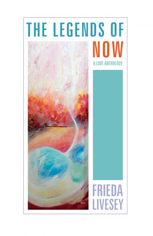 Cover of the book The Legends of Now: A Love Anthology by Frieda Livesey, FriesenPress