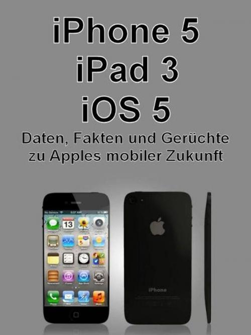 Cover of the book iPhone 5, iPad 3, iOS 5 - Daten, Fakten, Gerüchte zu Apples mobiler Zukunft by Matthias Matting, AO-Edition