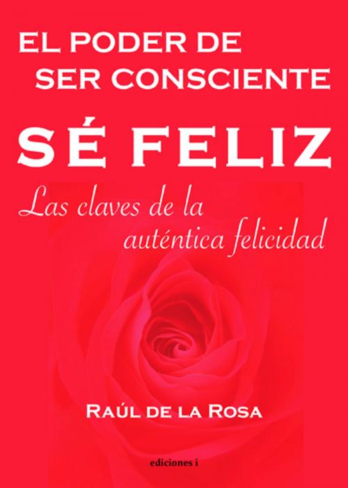 Cover of the book Sé feliz, el poder de ser consciente by Raúl de la Rosa, Ediciones I