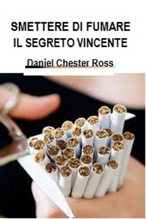 Cover of the book Smettere di fumare - il segreto vincente by Daniel Chester Ross, Daniel Chester Ross