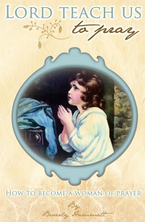 Cover of the book Lord, Teach Us To Pray: How to Become a Woman of Prayer by Beverly Hammett