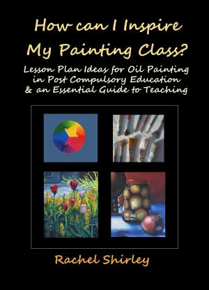 Book cover of How Can I Inspire my Painting Class? Lesson Plan Ideas for Oil Painting in Post Compulsory Education & an Essential Guide to Teaching