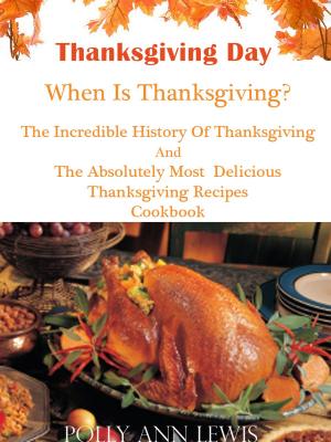 Cover of Thanksgiving Day When Is Thanksgiving? The Incredible History Of Thanksgiving And The Absolutely Most Delicious Thanksgiving Recipes Cookbook
