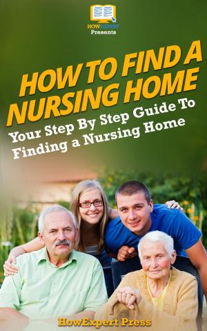 Book cover of How To Find a Nursing Home: Your Step-By-Step Guide To Finding a Nursing Home