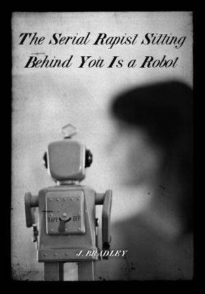 Book cover of The Serial Rapist Sitting Behind You Is A Robot by J. Bradley