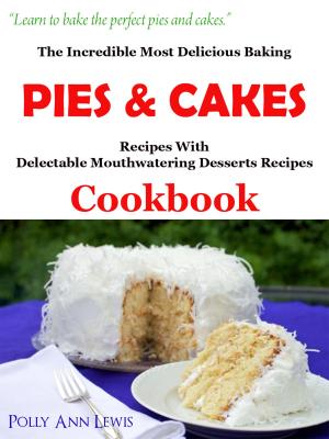 Cover of The Incredible Most Delicious Baking Pies & Cakes With The Most Delectable Mouthwatering Desserts Recipes Cookbook
