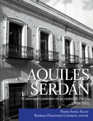 Cover of the book Aquiles Serdán, el antirreeleccionismo en la ciudad de Puebla (1909-1911) by Benoit Gignac