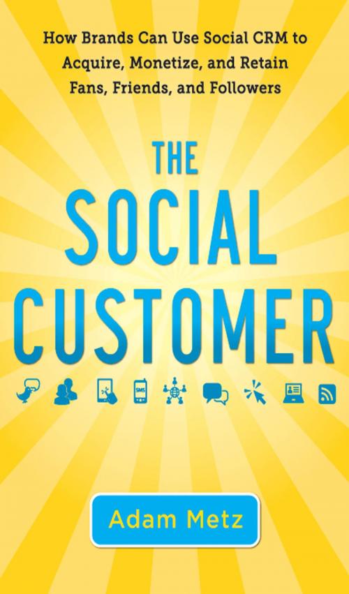 Cover of the book The Social Customer: How Brands Can Use Social CRM to Acquire, Monetize, and Retain Fans, Friends, and Followers by Adam Metz, McGraw-Hill Education