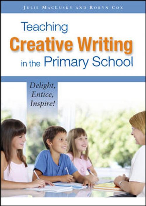 Cover of the book Teaching Creative Writing In The Primary School: Delight, Entice, Inspire! by Julie MacLusky, Robyn Cox, McGraw-Hill Education