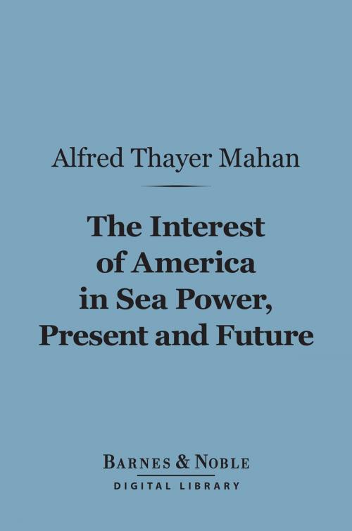 Cover of the book The Interest of America in Sea Power, Present and Future (Barnes & Noble Digital Library) by Alfred Thayer Mahan, Barnes & Noble
