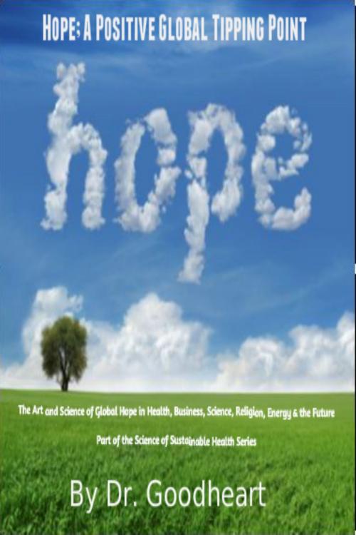 Cover of the book Hope As A Positive Tipping Point; The Art And Science Of Global Hope In Health, Business, Energy & The Future by Dr. Goodheart, Dr. Goodheart