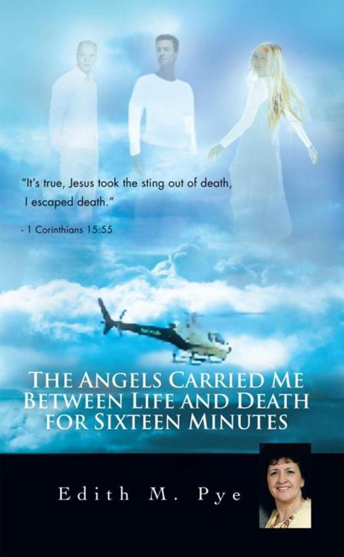 Cover of the book The Angels Carried Me Between Life and Death for Sixteen Minutes by Edith M. Pye, iUniverse