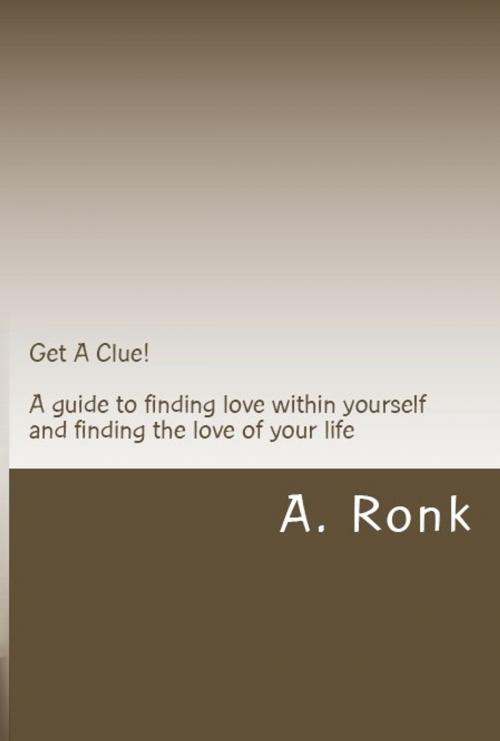Cover of the book Get A Clue! A guide to finding love within yourself and finding the love of your life by A Ronk, A Ronk