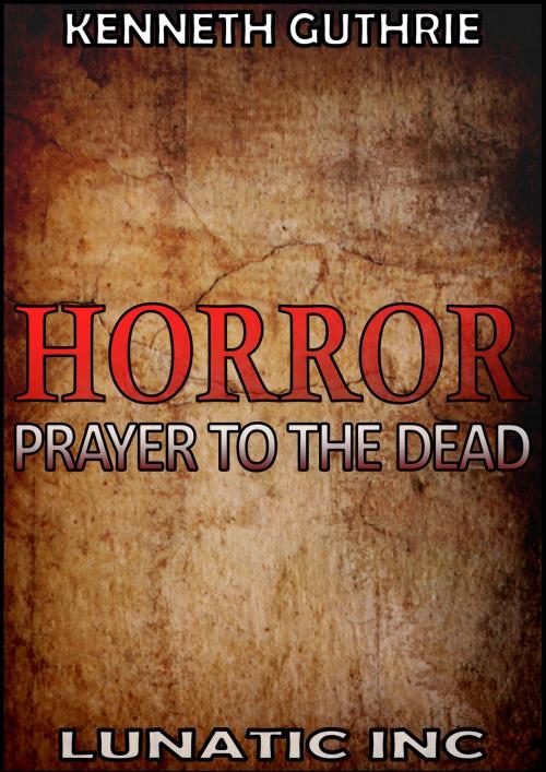 Cover of the book Horror 1: Prayer To The Dead by Kenneth Guthrie, Lunatic Ink Publishing