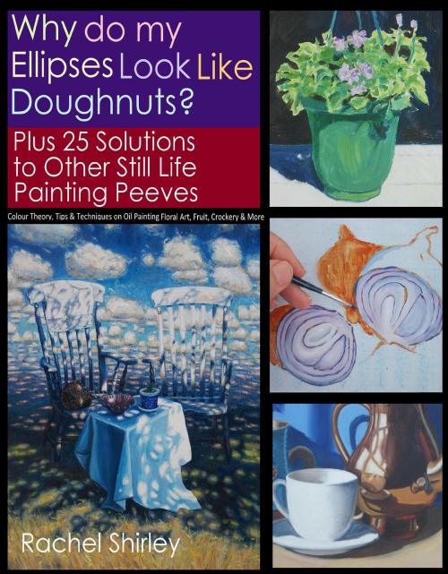 Cover of the book Why do My Ellipses look like Doughnuts? Plus 25 Solutions to Other Still Life Painting Peeves: Colour Theory, Tips and Techniques on Oil Painting Floral Art, Fruit, Crockery and More by Rachel Shirley, Rachel Shirley