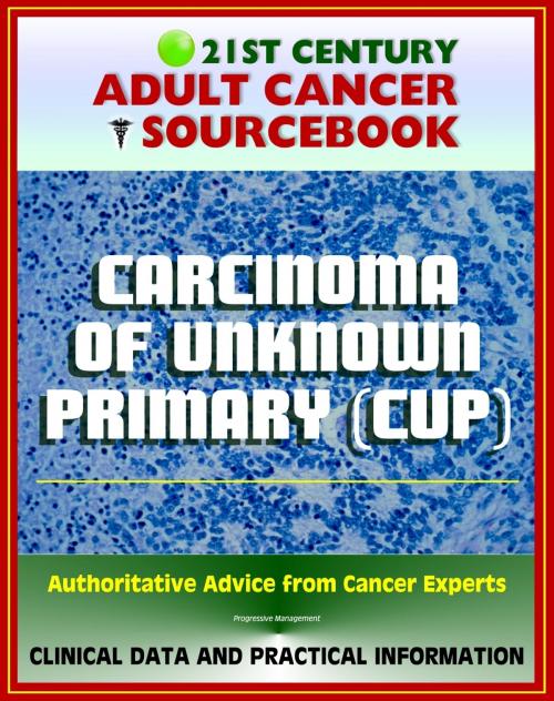 Cover of the book 21st Century Adult Cancer Sourcebook: Carcinoma of Unknown Primary (CUP), Occult Primary Malignancy - Clinical Data for Patients, Families, and Physicians by Progressive Management, Progressive Management