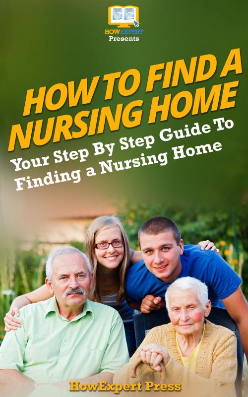 Cover of the book How To Find a Nursing Home: Your Step-By-Step Guide To Finding a Nursing Home by HowExpert, HowExpert