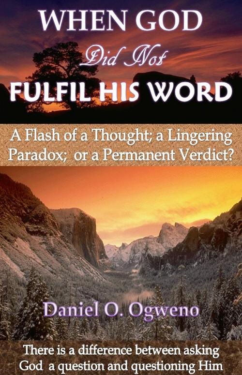 Cover of the book When God Did Not Fulfil His Word: A Flash of a Thought, a Lingering Paradox or a Permanent Verdict? by Daniel O. Ogweno, Daniel O. Ogweno