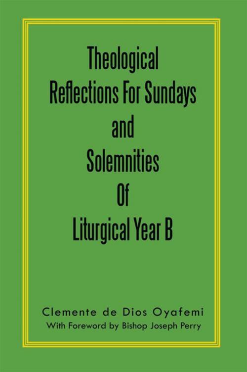Cover of the book Theological Reflections for Sundays and Solemnities of Liturgical Year B by Clemente de Dios Oyafemi, AuthorHouse