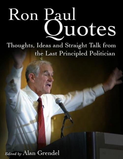Cover of the book Ron Paul Quotes - Thoughts, Ideas and Straight Talk from the Last Principled Politician by Alan Grendel, Delabarre Publishing