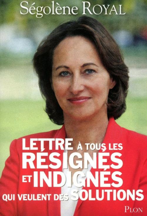 Cover of the book Lettre à tous les résignés et indignés qui veulent des solutions by Ségolène ROYAL, Place des éditeurs