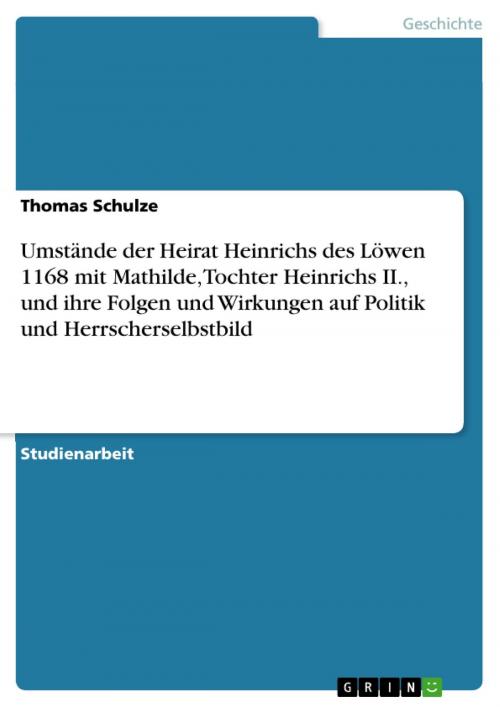 Cover of the book Umstände der Heirat Heinrichs des Löwen 1168 mit Mathilde, Tochter Heinrichs II., und ihre Folgen und Wirkungen auf Politik und Herrscherselbstbild by Thomas Schulze, GRIN Verlag