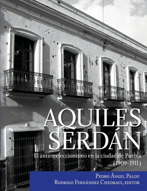 Cover of the book Aquiles Serdán, el antirreeleccionismo en la ciudad de Puebla (1909-1911) by Pedro Ángel Palou, EDITORIAL LAS ÁNIMAS