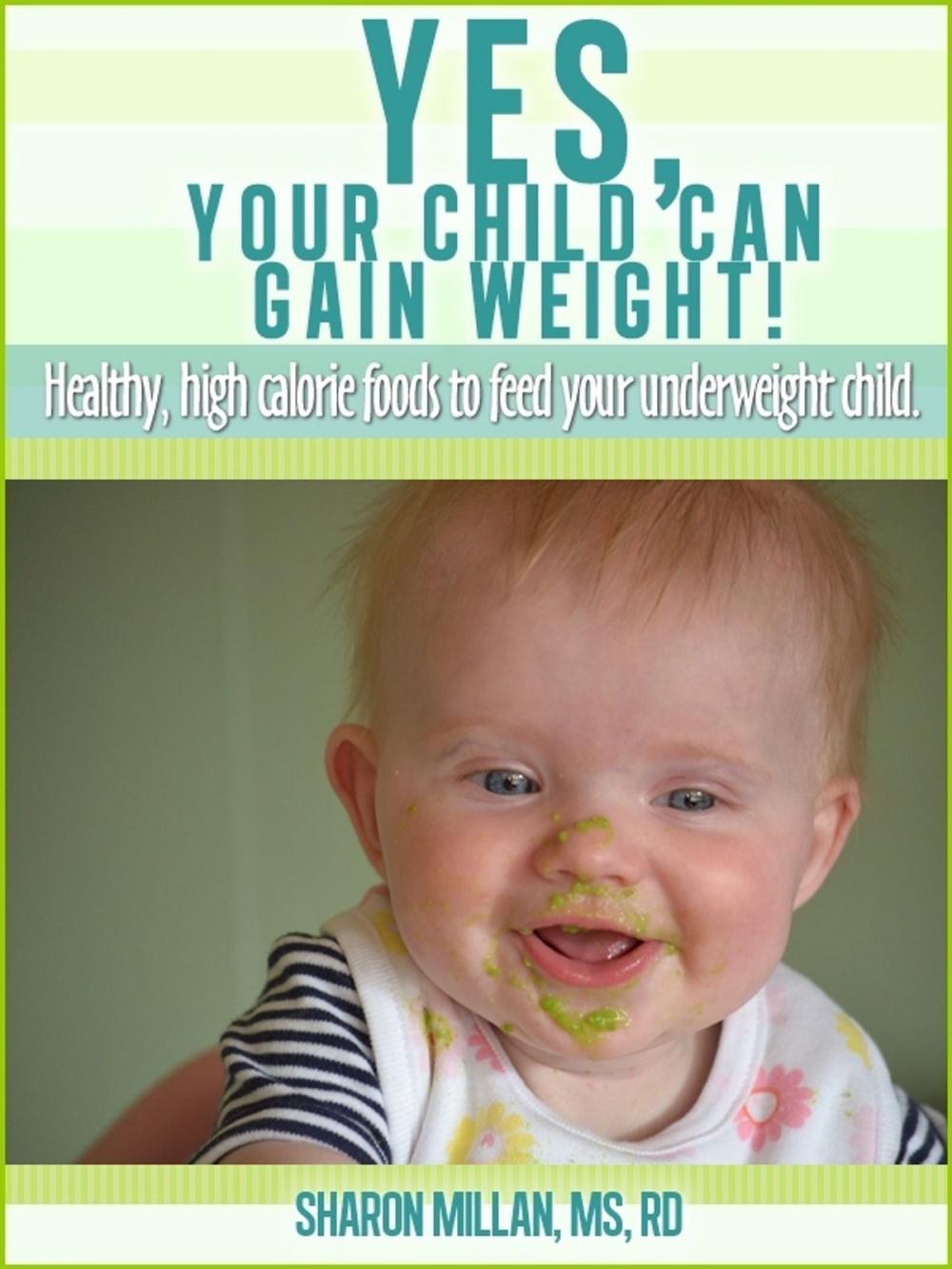 Big bigCover of Yes, Your Child Can Gain Weight! Healthy, High Calorie Foods To Feed Your Underweight Child.