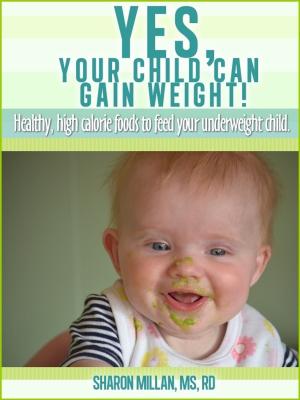 Book cover of Yes, Your Child Can Gain Weight! Healthy, High Calorie Foods To Feed Your Underweight Child.