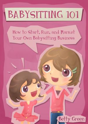 Book cover of Babysitting 101: How to Start, Run, and Market your own Babysitting Business