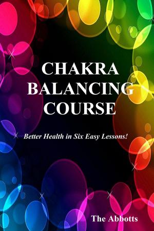 Cover of the book Chakra Balancing Course: Better Health In Six Easy Lessons by The Abbotts