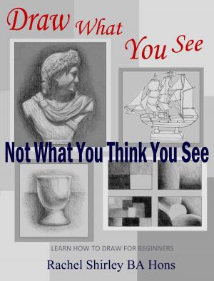 Cover of the book Draw What You See Not What You Think You See: Learn How to Draw for Beginners by Rachel Shirley
