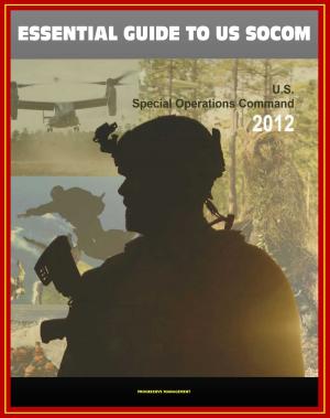Cover of the book 2012 Essential Guide to United States Special Operations Command (USSOCOM) - SEALS, Army Rangers, Milestones, Aircraft, Weapons, UAS, Maritime Surface Platforms, Missions, Strategic Plan, Factbooks by Progressive Management