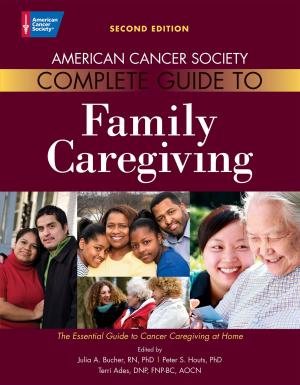 Cover of the book American Cancer Society Complete Guide to Family Caregiving: The Essential Guide to Cancer Caregiving at Home by Abigail Ackermann, Adrienne Ackermann