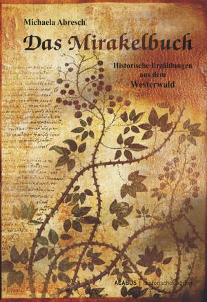 Cover of the book Das Mirakelbuch. Historische Erzählungen aus dem Westerwald by Michaela Abresch